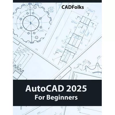 AutoCAD 2025 For Beginners: Easy-to-Follow AutoCAD 2025 Guide for Novice Designers &amp; Engineers
